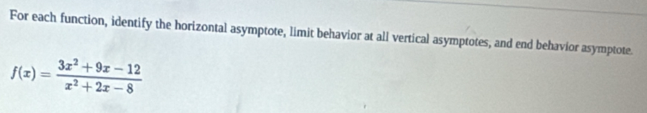 For each function, identify the horizontal asymptote, limit behavior at all vertical asymptotes, and end behavior asymptote.
f(x)= (3x^2+9x-12)/x^2+2x-8 