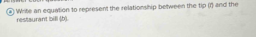 Write an equation to represent the relationship between the tip (t) and the 
restaurant bill (b).