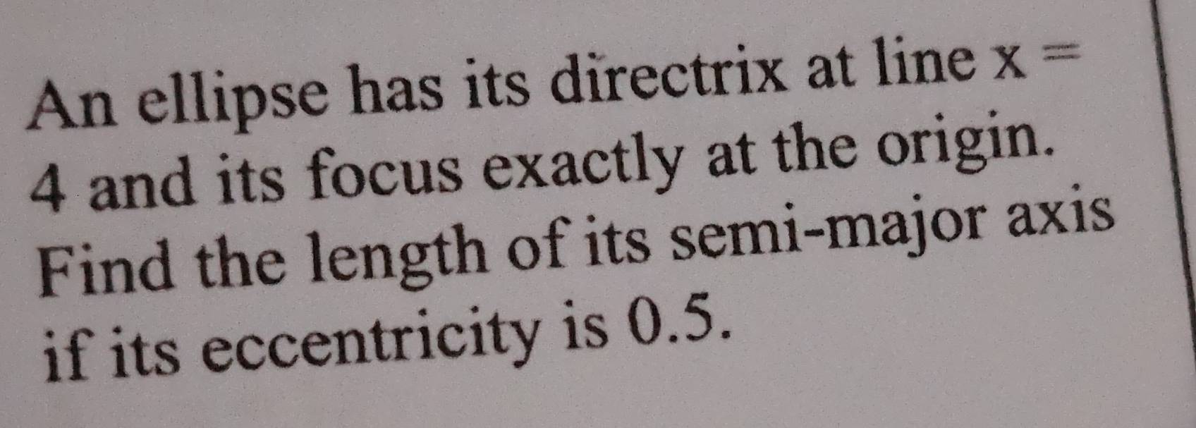 An ellipse has its directrix at line x=
4 and its focus exactly at the origin. 
Find the length of its semi-major axis 
if its eccentricity is 0.5.