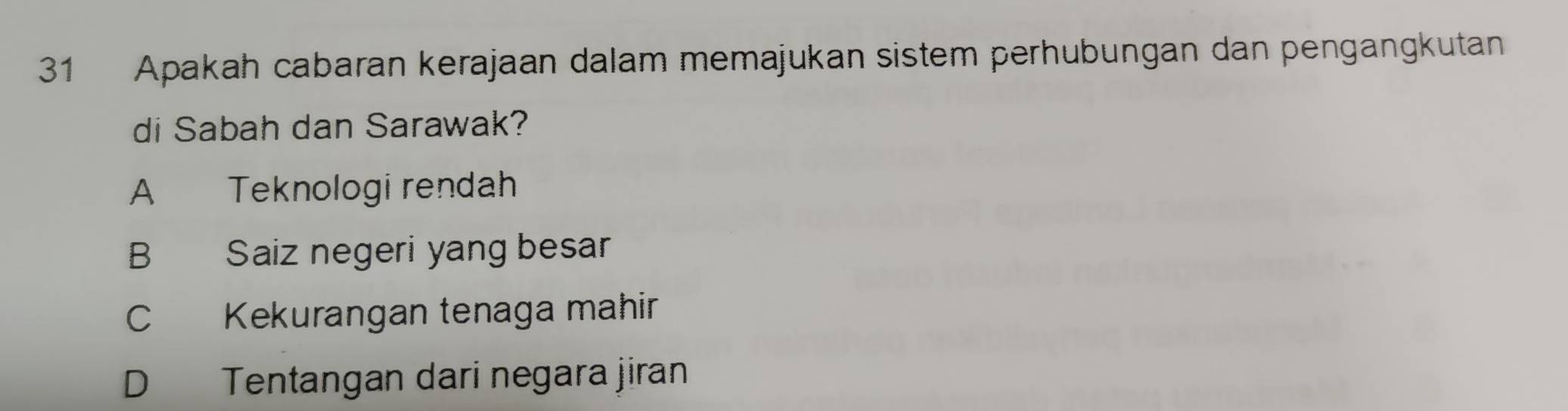 Apakah cabaran kerajaan dalam memajukan sistem perhubungan dan pengangkutan
di Sabah dan Sarawak?
A Teknologi rendah
B Saiz negeri yang besar
C Kekurangan tenaga mahir
D Tentangan dari negara jiran