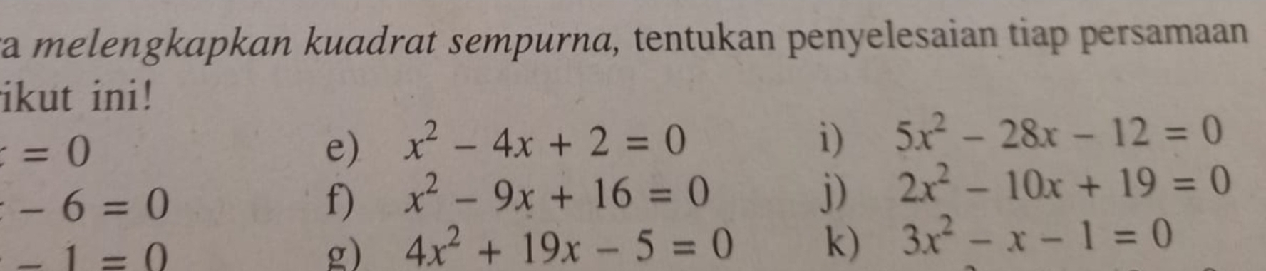 ra melengkapkan kuadrat sempurna, tentukan penyelesaian tiap persamaan 
ikut ini!
=0
e) x^2-4x+2=0 i) 5x^2-28x-12=0
-6=0
f) x^2-9x+16=0
j) 2x^2-10x+19=0
-1=0
g) 4x^2+19x-5=0 k) 3x^2-x-1=0