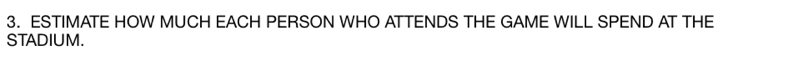 ESTIMATE HOW MUCH EACH PERSON WHO ATTENDS THE GAME WILL SPEND AT THE 
STADIUM.