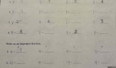  24/n = _  27/y = _  50/15 = _  12/12 = _ 
2,  13/12 = _  3/2 = _  4/3 = _  5/4 = _ 
3.  11/5 = _  36/6 = _  7/4 = _  9/3 = _ 
4.  64/4 - _  11/5 - _  15/3 = _  25/6 = _ 
Write as an improper fraction. 
。 d 
5. 4 1/2 =frac  3/2  5 4/5 = _ 6_3^(2- _ 7frac 1)4- _ 
6. 2 7/10 = _ 8 2/9 - _ 17 3/5 = _ 9 5/8 = _