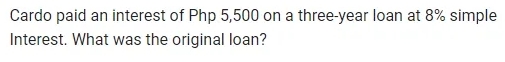 Cardo paid an interest of Php 5,500 on a three-year loan at 8% simple 
Interest. What was the original loan?