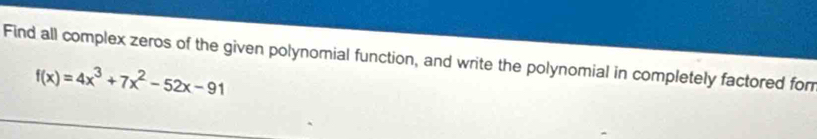 Find all complex zeros of the given polynomial function, and write the polynomial in completely factored for
f(x)=4x^3+7x^2-52x-91