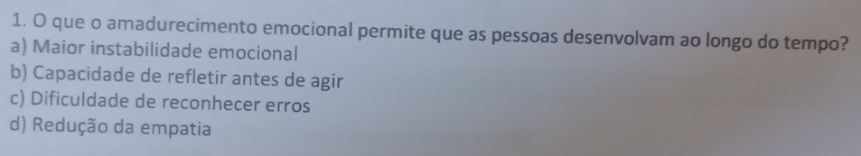 que o amadurecimento emocional permite que as pessoas desenvolvam ao longo do tempo?
a) Maior instabilidade emocional
b) Capacidade de refletir antes de agir
c) Dificuldade de reconhecer erros
d) Redução da empatia