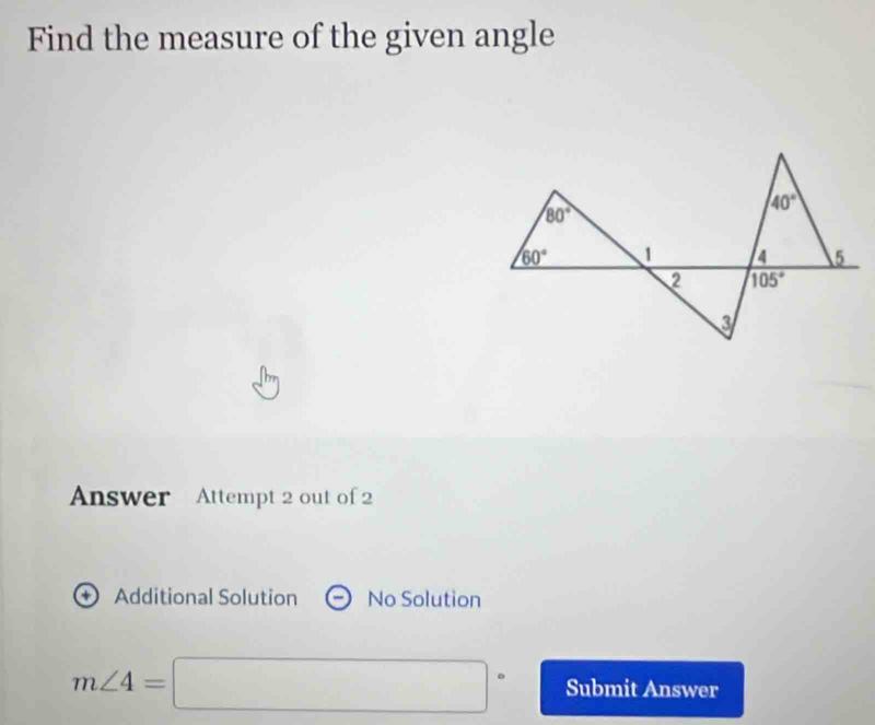 Find the measure of the given angle
Answer Attempt 2 out of 2
+ Additional Solution No Solution
m∠ 4=□° Submit Answer