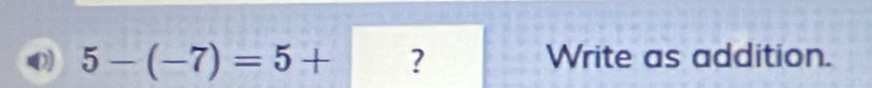 5-(-7)=5+ ? Write as addition.