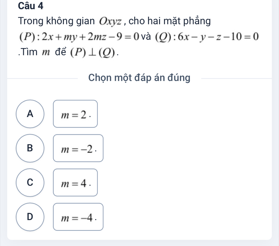 Trong không gian Oxyz , cho hai mặt phẳng
(P):2x+my+2mz-9=0 và (Q):6x-y-z-10=0.Tìm m để (P)⊥ (Q). 
Chọn một đáp án đúng
A m=2.
B m=-2.
C m=4.
D m=-4.