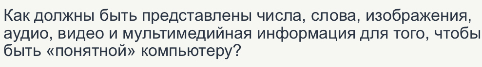 Κак должны быΙΒь лредставлень числа, слова, изображения, 
аудио, видео и мультимедийная информация для Τого, чτобы 
быть 《понятной» компьютеру?