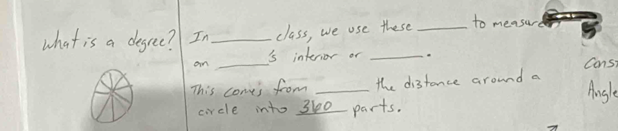 what is a degree? In_ 
class, we use these_ 
to measure 
is interior or_ 
an_ 
Consi 
This come's from _the distance around a 
Ansle 
circle into 300 parts.