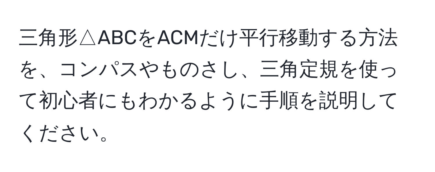 三角形△ABCをACMだけ平行移動する方法を、コンパスやものさし、三角定規を使って初心者にもわかるように手順を説明してください。