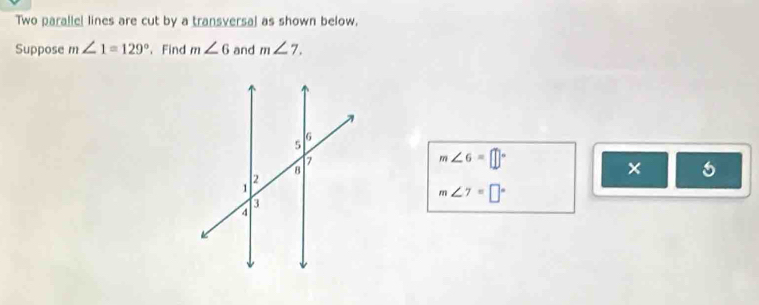 Two parallel lines are cut by a transversal as shown below. 
Suppose m∠ 1=129° 、 Find m∠ 6 and m∠ 7.
m∠ 6=□°
×
m∠ 7=□°