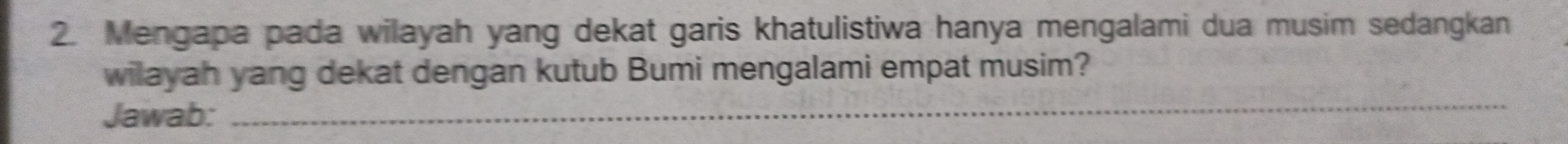 Mengapa pada wilayah yang dekat garis khatulistiwa hanya mengalami dua musim sedangkan 
wilayah yang dekat dengan kutub Bumi mengalami empat musim? 
Jawab: 
_