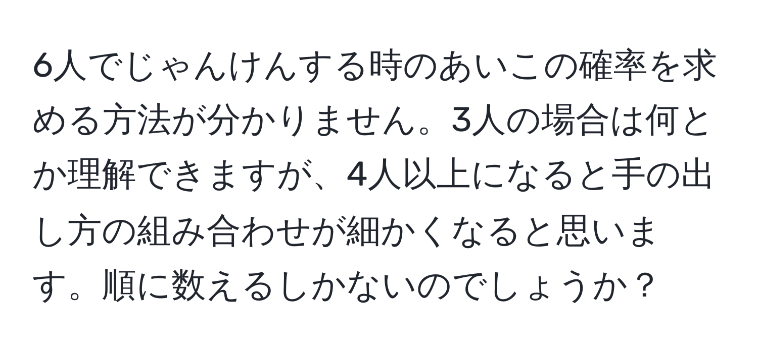 6人でじゃんけんする時のあいこの確率を求める方法が分かりません。3人の場合は何とか理解できますが、4人以上になると手の出し方の組み合わせが細かくなると思います。順に数えるしかないのでしょうか？