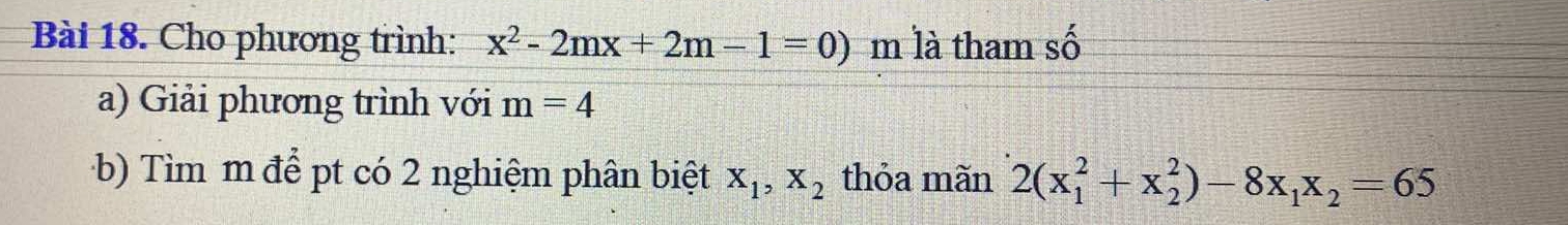 Cho phương trình: x^2-2mx+2m-1=0) m là tham số 
a) Giải phương trình với m=4
b) Tìm m để pt có 2 nghiệm phân biệt X_1, X_2 thỏa mãn 2(x_1^(2+x_2^2)-8x_1)x_2=65