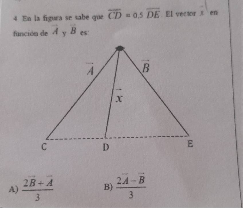 En la figura se sabe que overline CD=0.5overline DE El vector x en
función de vector A vector B es:
A) frac 2vector B+vector A3 frac 2overline A-overline B3
B)