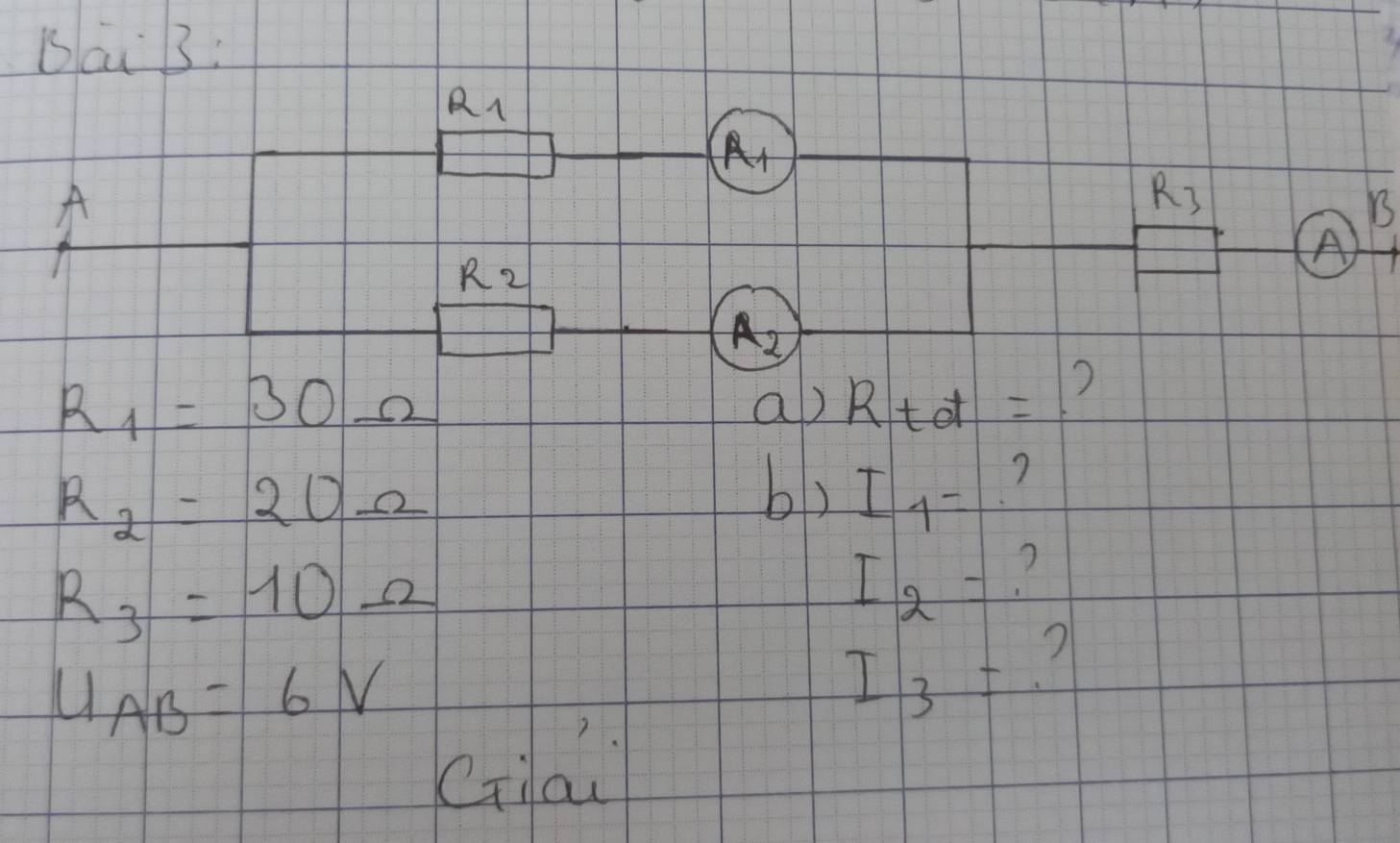 Bai 3:
R_1
R_1
A
R_3
B 
A)
R_2
A2
R_1=30Omega
a) Rtd=
R_2=20Omega
b) I_1= 7
R_3=10Omega
I_2=
U_AB=6V
I_3=
Cilai