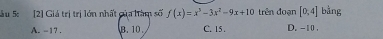 trên đoạn [0,4] bằng
Sầu 5 2] Giá trị trị lớn nhất của hàm số f(x)=x^3-3x^2-9x+10 C. 15. D. -10.
A. -17, B. 10.