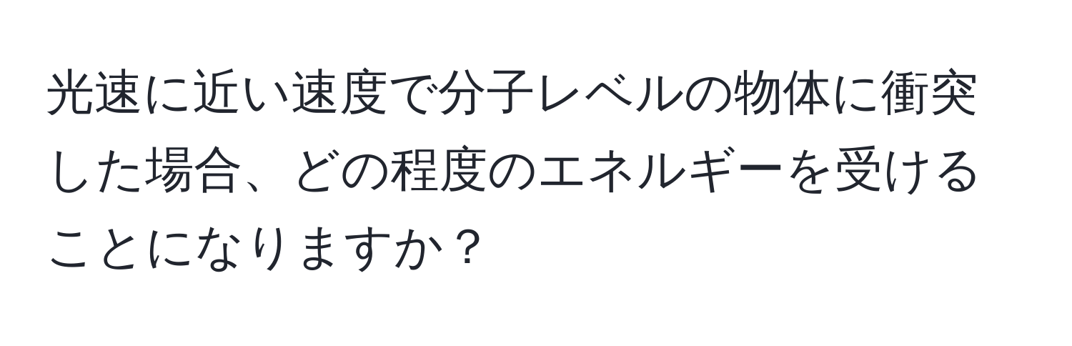 光速に近い速度で分子レベルの物体に衝突した場合、どの程度のエネルギーを受けることになりますか？