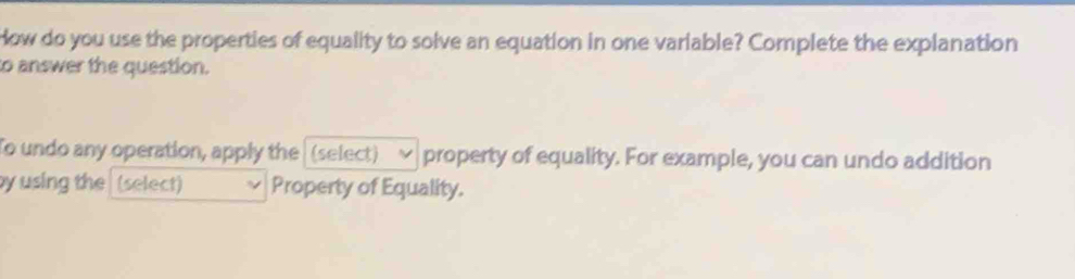 How do you use the properties of equality to solve an equation in one variable? Complete the explanation 
to answer the question. 
To undo any operation, apply the (select) √ property of equality. For example, you can undo addition 
y using the (select) Property of Equality.