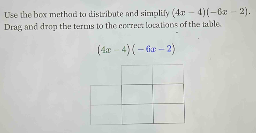 Use the box method to distribute and simplify (4x-4)(-6x-2). 
Drag and drop the terms to the correct locations of the table.
(4x-4)(-6x-2)