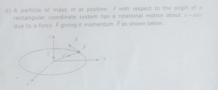 A particle of mass m at position f with respect to the origin of a
rectangular coordinate system has a rotational motion about z-axis
due to a force overline F giving it momentum overline p as shown below.