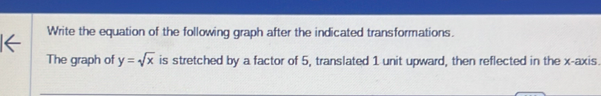 Write the equation of the following graph after the indicated transformations. 
The graph of y=sqrt(x) is stretched by a factor of 5, translated 1 unit upward, then reflected in the x-axis.