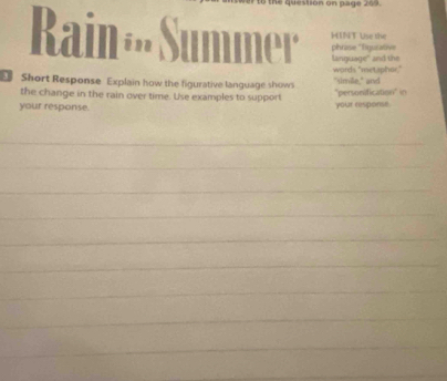 question on page 269. 
Rain: MINT Use the 
a 
phrise *Tusative 
words "met,aphor," lanquage' and the 
Short Response Explain how the figurative language shows "simile," and 
the change in the rain over time. Use examples to support "personification" in 
your response. your response 
_ 
_ 
_ 
_ 
_ 
_ 
_ 
_ 
_