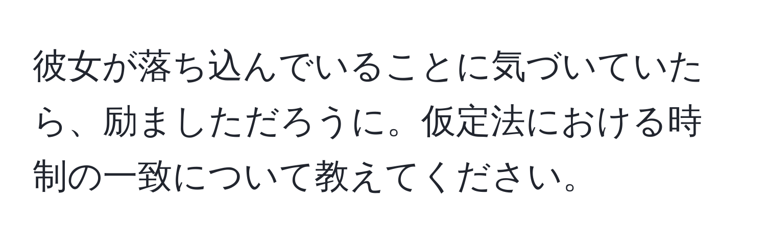 彼女が落ち込んでいることに気づいていたら、励ましただろうに。仮定法における時制の一致について教えてください。