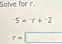 Solve for r.
-5=^-r+^-2
r=□