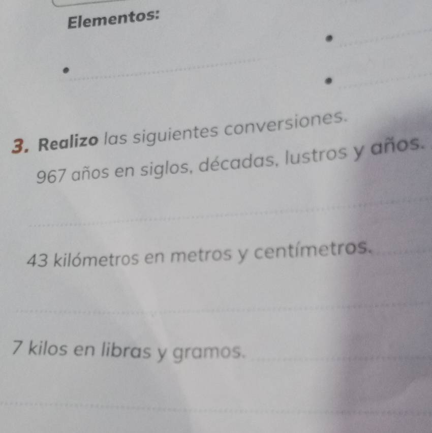 Elementos: 
3. Realizo las siguientes conversiones. 
967 años en siglos, décadas, lustros y años.
43 kilómetros en metros y centímetros.
7 kilos en libras y gramos.