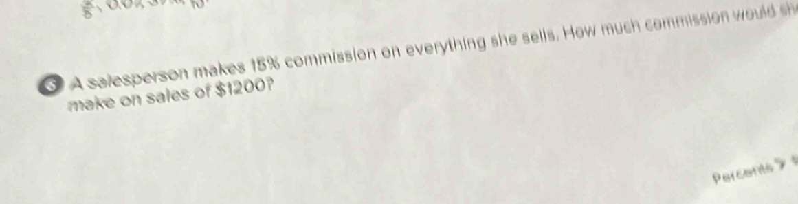 A salesperson makes 15% commission on everything she sells. How much commission would 
make on sales of $1200? 
Percents 》