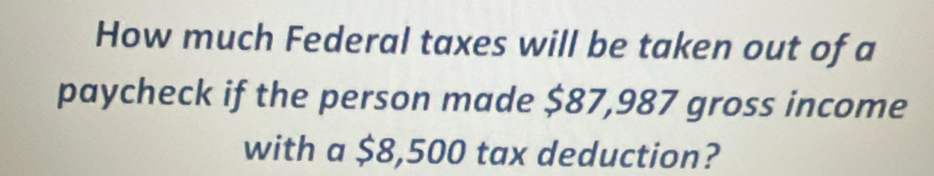 How much Federal taxes will be taken out of a 
paycheck if the person made $87,987 gross income 
with a $8,500 tax deduction?