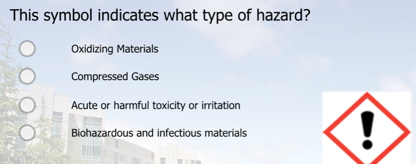 This symbol indicates what type of hazard?
Oxidizing Materials
Compressed Gases
Acute or harmful toxicity or irritation
Biohazardous and infectious materials