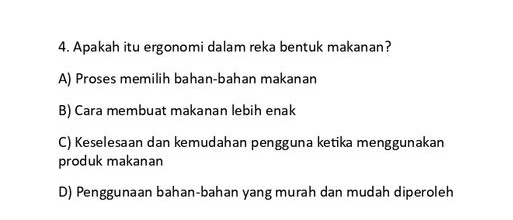 Apakah itu ergonomi dalam reka bentuk makanan?
A) Proses memilih bahan-bahan makanan
B) Cara membuat makanan lebih enak
C) Keselesaan dan kemudahan pengguna ketika menggunakan
produk makanan
D) Penggunaan bahan-bahan yang murah dan mudah diperoleh