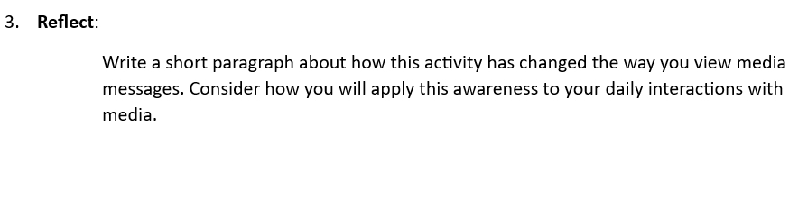 Reflect: 
Write a short paragraph about how this activity has changed the way you view media 
messages. Consider how you will apply this awareness to your daily interactions with 
media.