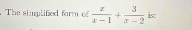 The simplified form of  x/x-1 + 3/x-2  is: