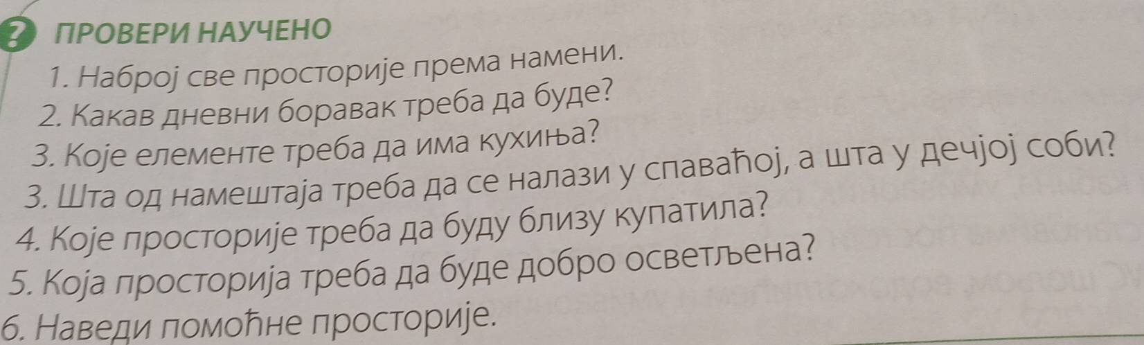 2 ΠΡΟΒΕΡИ ΗΑУчΕΗΟ 
1. Наброр све лросториіе према намени. 
2. Какав дневни боравак треба да буде? 
3. Коjе елементе треба да има κухина? 
3. Шта од намештара треба да се налази у славаトоj, а шта у дечjоj соби? 
4. Коjе просториее треба да буду близу κулатила? 
5. Коjа просторира треба да буде добро осветльена? 
б. Наведи πомобне просториіе.