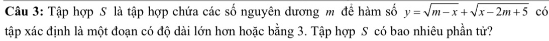 Tập hợp S là tập hợp chứa các số nguyên dương m để hàm số y=sqrt(m-x)+sqrt(x-2m+5) có 
tập xác định là một đoạn có độ dài lớn hơn hoặc bằng 3. Tập hợp S có bao nhiêu phần tử?