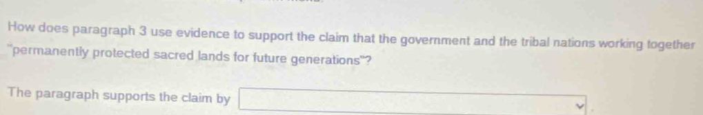 How does paragraph 3 use evidence to support the claim that the government and the tribal nations working together 
'permanently protected sacred lands for future generations'? 
The paragraph supports the claim by
 3O'/A' = □ /□  