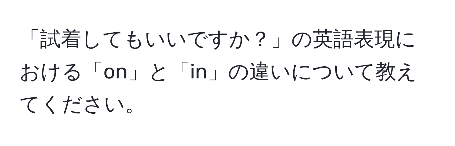 「試着してもいいですか？」の英語表現における「on」と「in」の違いについて教えてください。