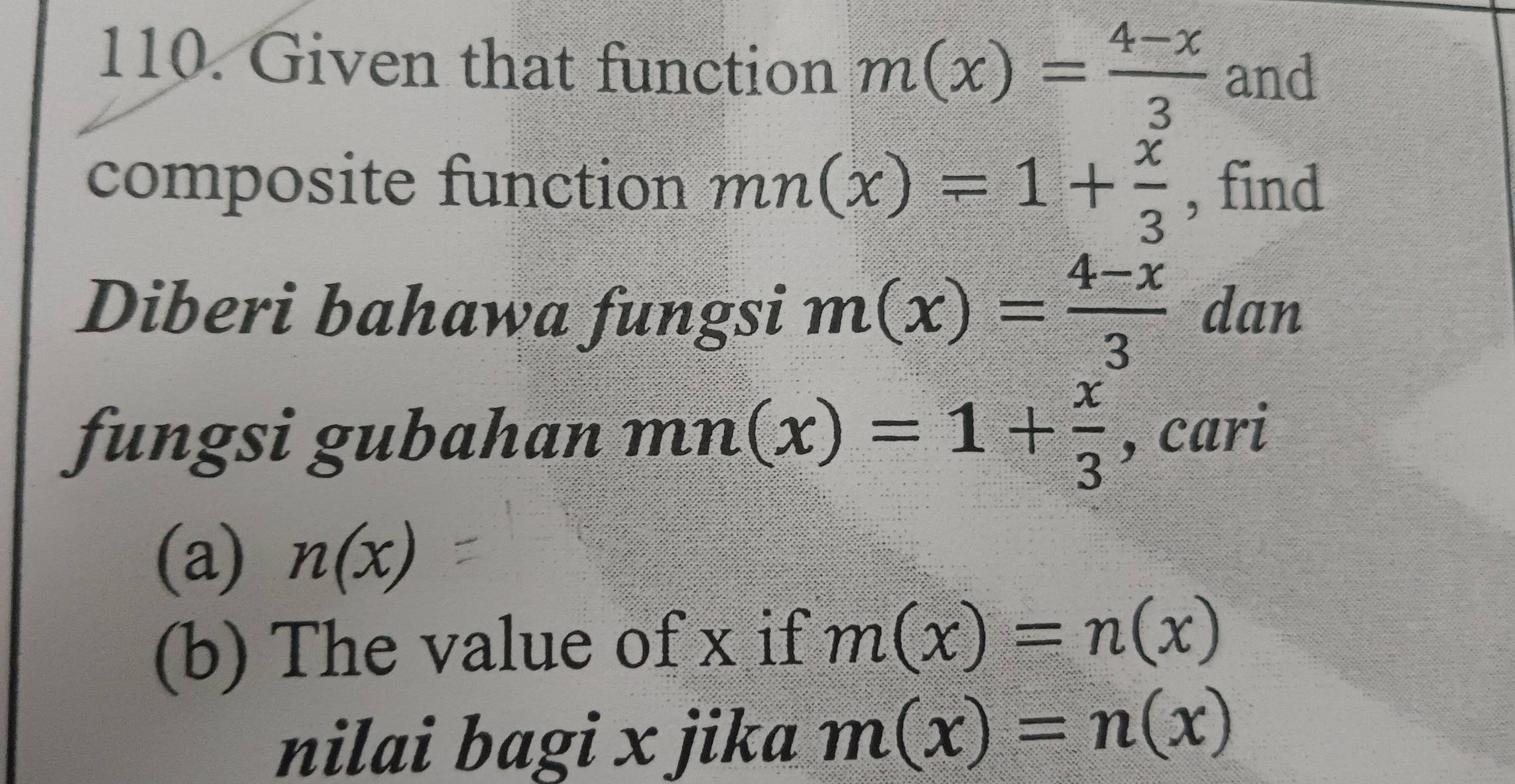 Given that function m(x)= (4-x)/3  and 
composite function mn(x)=1+ x/3  , find 
Diberi bahawa fungsi m(x)= (4-x)/3  2 dan 
frac □  
fungsi gubahan mn(x)=1+ x/3  , cari 
(a) n(x)
(b) The value of x if m(x)=n(x)
nilai bagi x jika m(x)=n(x)