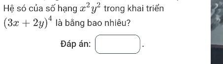 Hệ só của số hạng x^2y^2 trong khai triển
(3x+2y)^4 llà bằng bao nhiêu?
Đáp án: