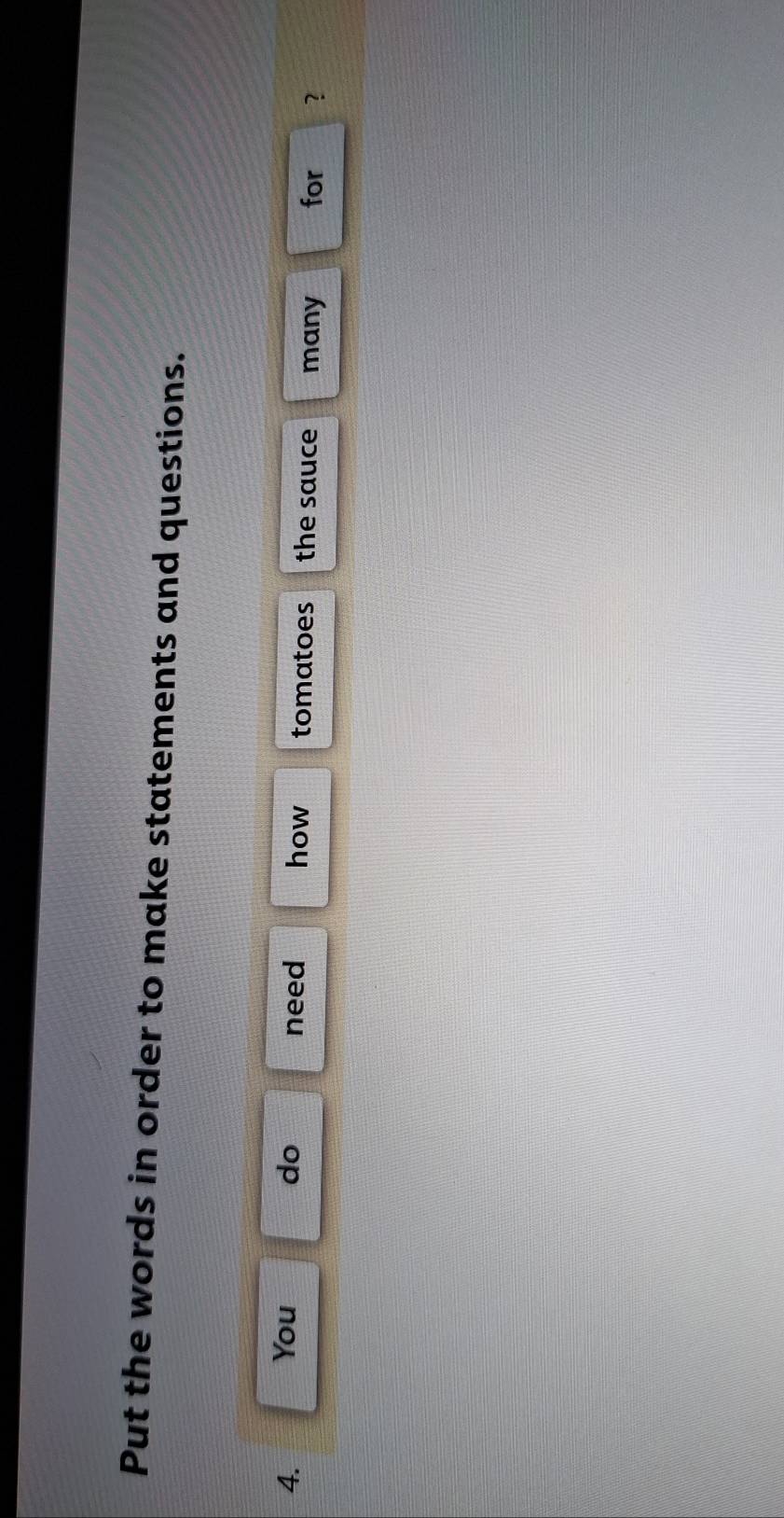 Put the words in order to make statements and questions. 
4. You do need how tomatoes the sauce many for ?