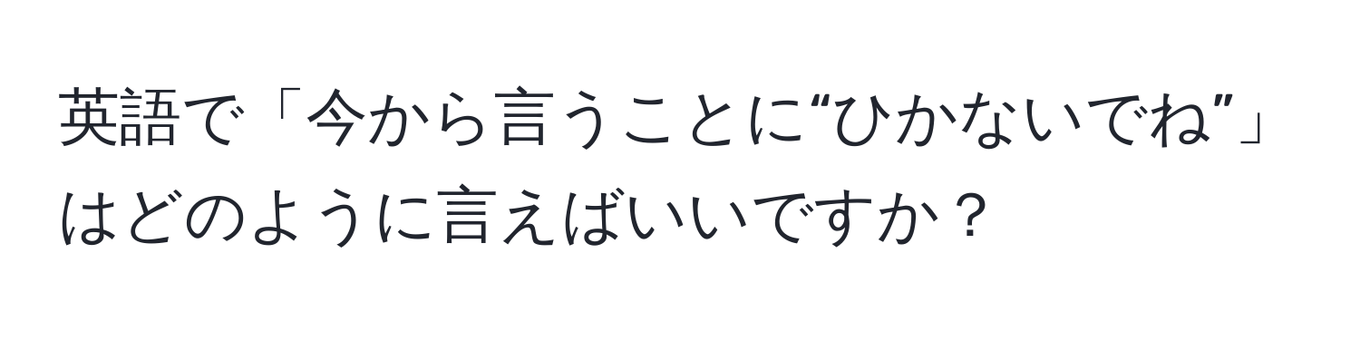 英語で「今から言うことに“ひかないでね”」はどのように言えばいいですか？