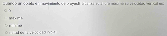 Cuando un objeto en movimiento de proyectil alcanza su altura máxima su velocidad vertical es:
0
máxima
mínima
mitad de la velocidad inicial