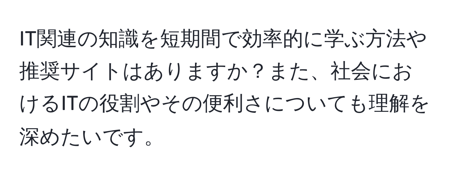 IT関連の知識を短期間で効率的に学ぶ方法や推奨サイトはありますか？また、社会におけるITの役割やその便利さについても理解を深めたいです。