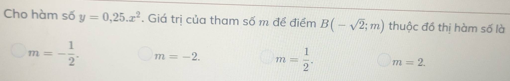 Cho hàm số y=0,25.x^2. Giá trị của tham số m để điểm B(-sqrt(2);m) thuộc đồ thị hàm số là
m=- 1/2 .
m=-2.
m= 1/2 .
m=2.