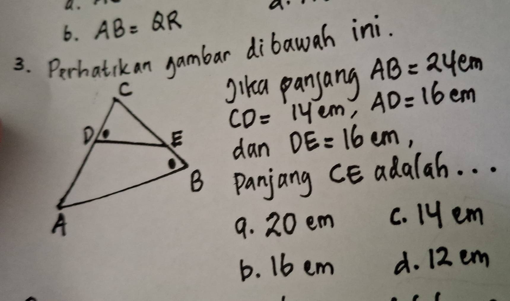 AB=QR
a
3. Perhatikan gambar dibawah ini.
Jika panjang AB=24cm
CD=14cm, AD=16cm
dan DE=16cm, 
B Panjang CEadalah. . .
9. 20 em
c. ly em
b. 16 em d. 12 em